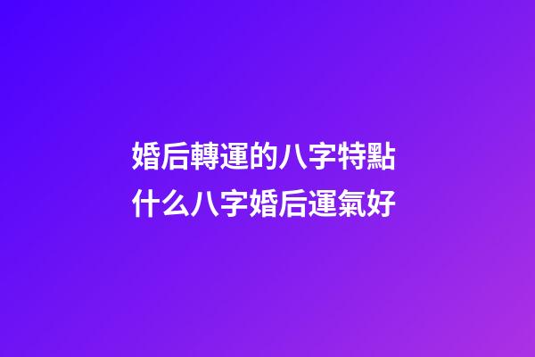 婚后轉運的八字特點 什么八字婚后運氣好